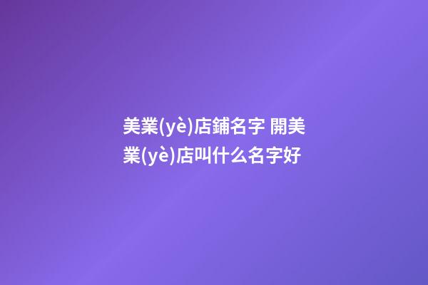 美業(yè)店鋪名字 開美業(yè)店叫什么名字好-第1張-店鋪起名-玄機(jī)派